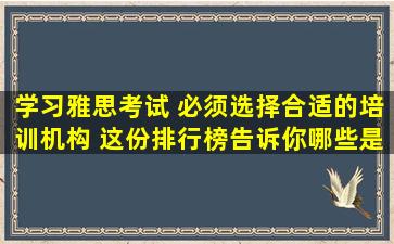 学习雅思考试 必须选择合适的培训机构 这份排行榜告诉你哪些是靠谱的！